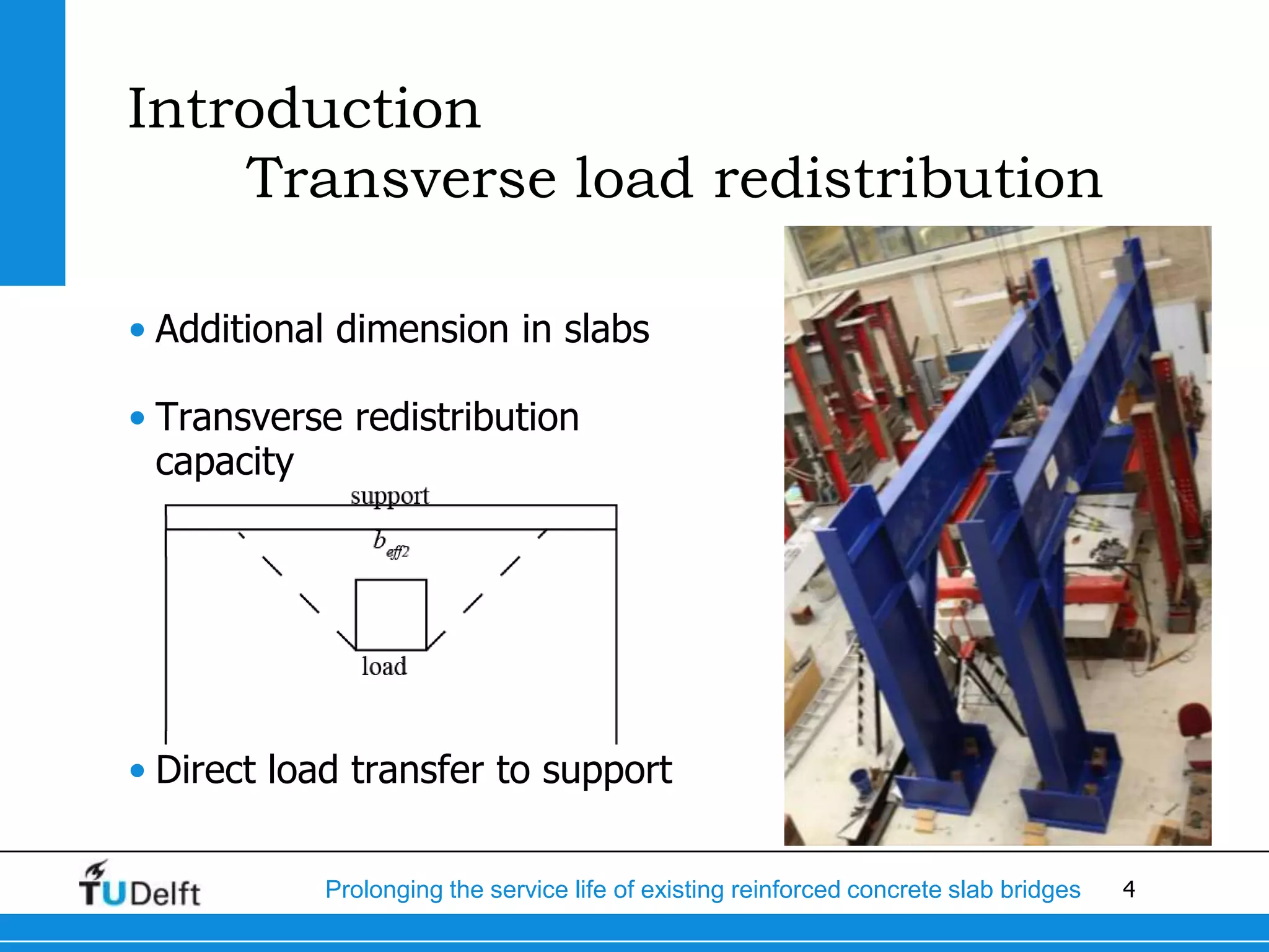 4Prolonging the service life of existing reinforced concrete slab bridges
Introduction
Transverse load redistribution
• Additional dimension in slabs
• Transverse redistribution
capacity
• Direct load transfer to support
 