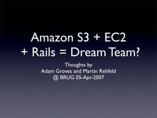 Amazon S3 + EC2
+ Rails = Dream Team?
           Thoughts by
   Adam Groves and Martin Rehfeld
       @ BRUG 05-Apr-2007