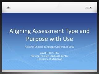 Aligning Assessment Type and
Purpose with Use
National Chinese Language Conference 2013
David P. Ellis, PhD
National Foreign Language Center
University of Maryland
 