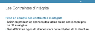 Les Contraintes d’intégrité
Prise en compte des contraintes d’intégrité
• Saisir en premier les données des tables qui ne contiennent pas
de clé étrangère
• Bien définir les types de données lors de la création de la structure
40
 