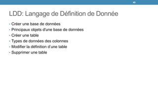 LDD: Langage de Définition de Donnée
• Créer une base de données
• Principaux objets d'une base de données
• Créer une table
• Types de données des colonnes
• Modifier la définition d’une table
• Supprimer une table
49
 