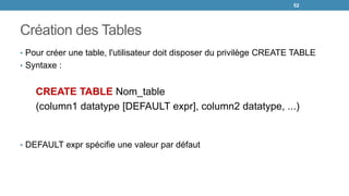 Création des Tables
• Pour créer une table, l'utilisateur doit disposer du privilège CREATE TABLE
• Syntaxe :
CREATE TABLE Nom_table
(column1 datatype [DEFAULT expr], column2 datatype, ...)
• DEFAULT expr spécifie une valeur par défaut
52
 