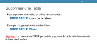 Supprimer une Table
• Pour supprimer une table, on utilise la commande :
DROP TABLE <nom de la table>
• Exemple : suppression de la table Client:
DROP TABLE Client
Attention: La commande DROP permet de supprimer la table définitivement de
la base de données
60
 