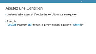 Ajoutez une Condition
• La clause Where permet d’ajouter des conditions sur les requêtes:
• Exemple:
UPDATE Payement SET montant_a_payer= montant_a_payer*0.1 where id=1
66
 