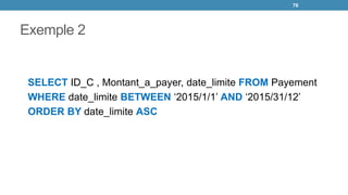 Exemple 2
SELECT ID_C , Montant_a_payer, date_limite FROM Payement
WHERE date_limite BETWEEN ‘2015/1/1’ AND ‘2015/31/12’
ORDER BY date_limite ASC
76
 