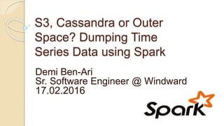 S3, Cassandra or Outer
Space? Dumping Time
Series Data using Spark
Demi Ben-Ari
Sr. Software Engineer @ Windward
17.02.2016
 