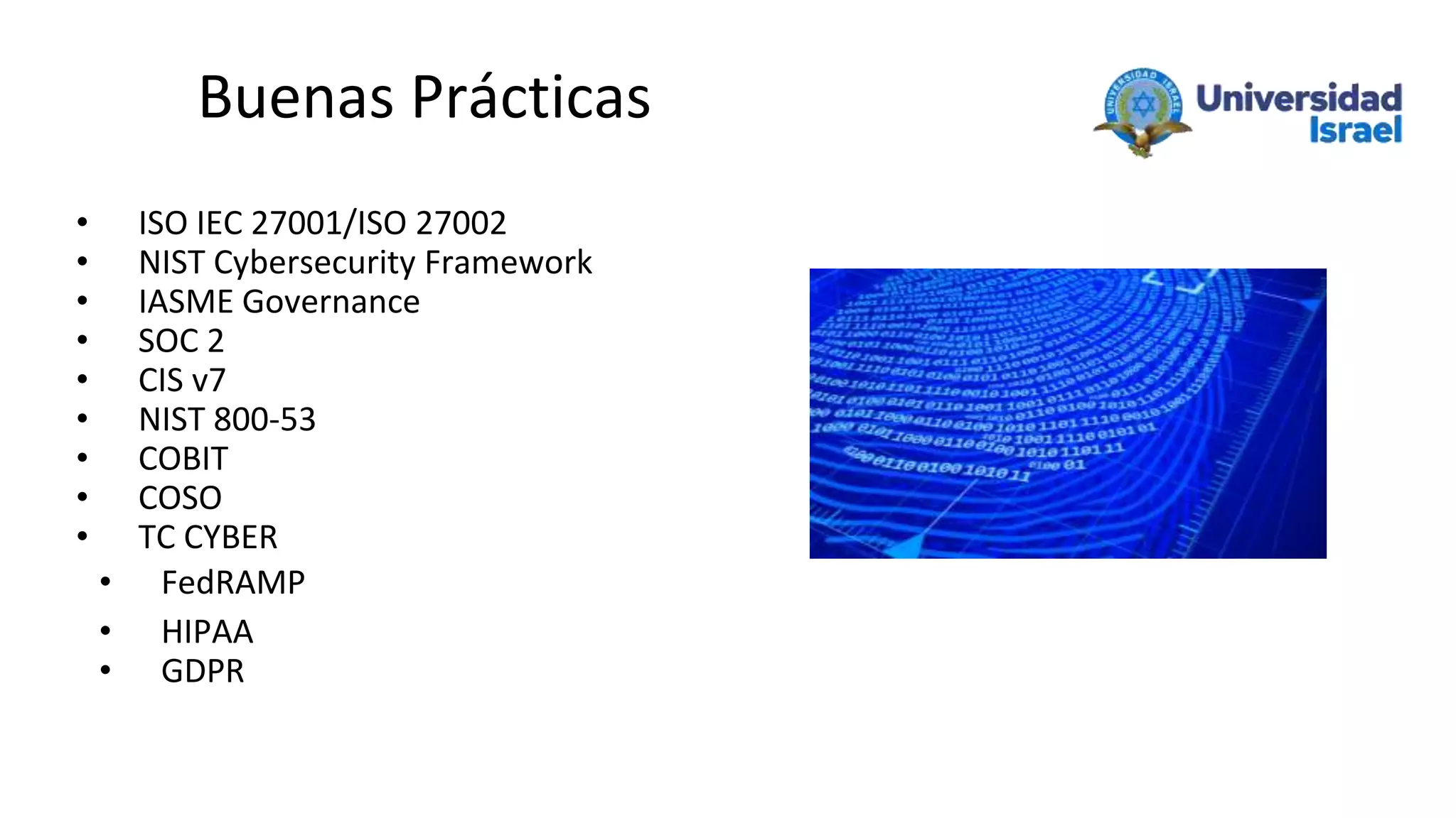 Buenas Prácticas
• ISO IEC 27001/ISO 27002
• NIST Cybersecurity Framework
• IASME Governance
• SOC 2
• CIS v7
• NIST 800-53
• COBIT
• COSO
• TC CYBER
• FedRAMP
• HIPAA
• GDPR
 