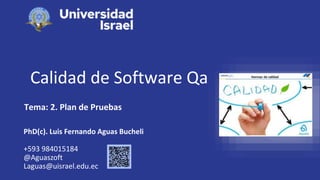 Calidad de Software Qa
Tema: 2. Plan de Pruebas
PhD(c). Luis Fernando Aguas Bucheli
+593 984015184
@Aguaszoft
Laguas@uisrael.edu.ec
 