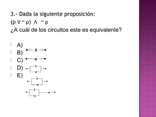 3.- Dada la siguiente proposición:
(p Ѵ ~ p) Λ ~ p
¿A cuál de los circuitos este es equivalente?

   A)
   B)
   C)
   D)
   E)
 