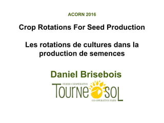 ACORN 2016
Crop Rotations For Seed Production
Les rotations de cultures dans la
production de semences
Daniel Brisebois
 
