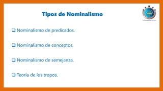 Tipos de Nominalismo
 Nominalismo de predicados.
 Nominalismo de conceptos.
 Nominalismo de semejanza.
 Teoría de los tropos.
 
