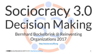 Sociocracy 3.0
Decision Making
Bernhard Bockelbrink @ Reinventing
Organizations 2017
http://sociocracy30.org
Bernhard Bockelbrink (v2017-11-17) - http://sociocracy30.org 1
 