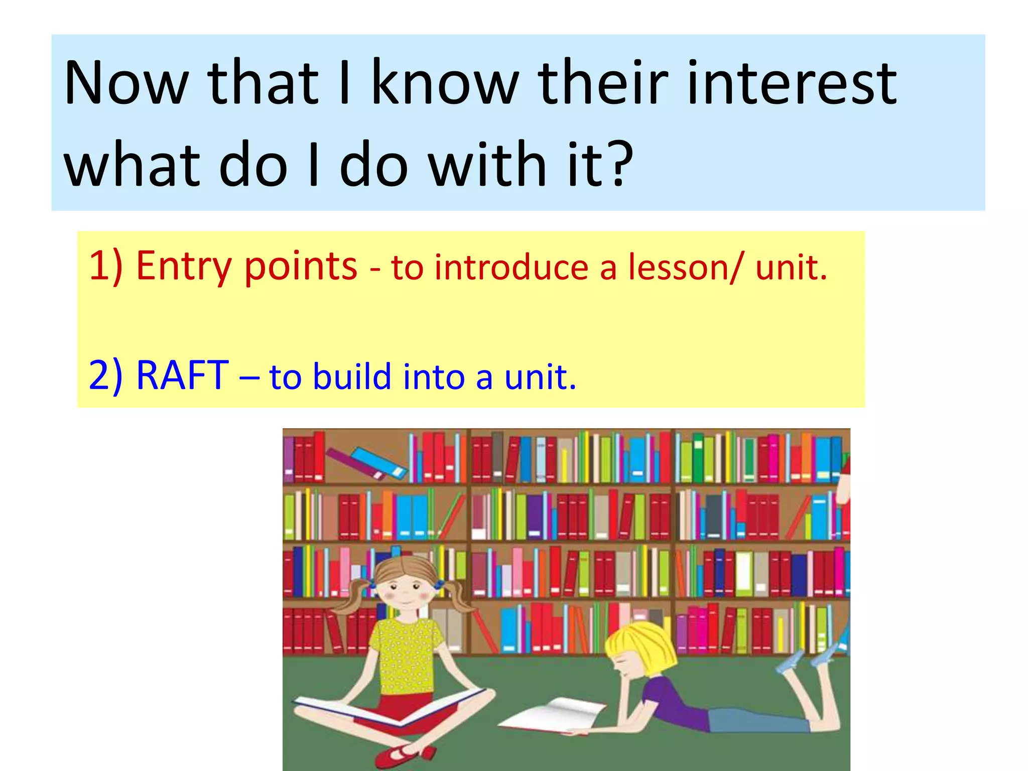 Now that I know their interest
what do I do with it?
1) Entry points - to introduce a lesson/ unit.

2) RAFT – to build into a unit.
 