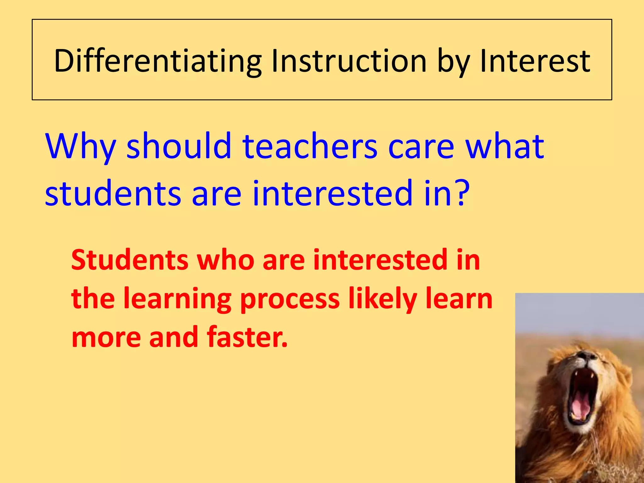 Differentiating Instruction by Interest

Why should teachers care what
students are interested in?
 Students who are interested in
 the learning process likely learn
 more and faster.
 