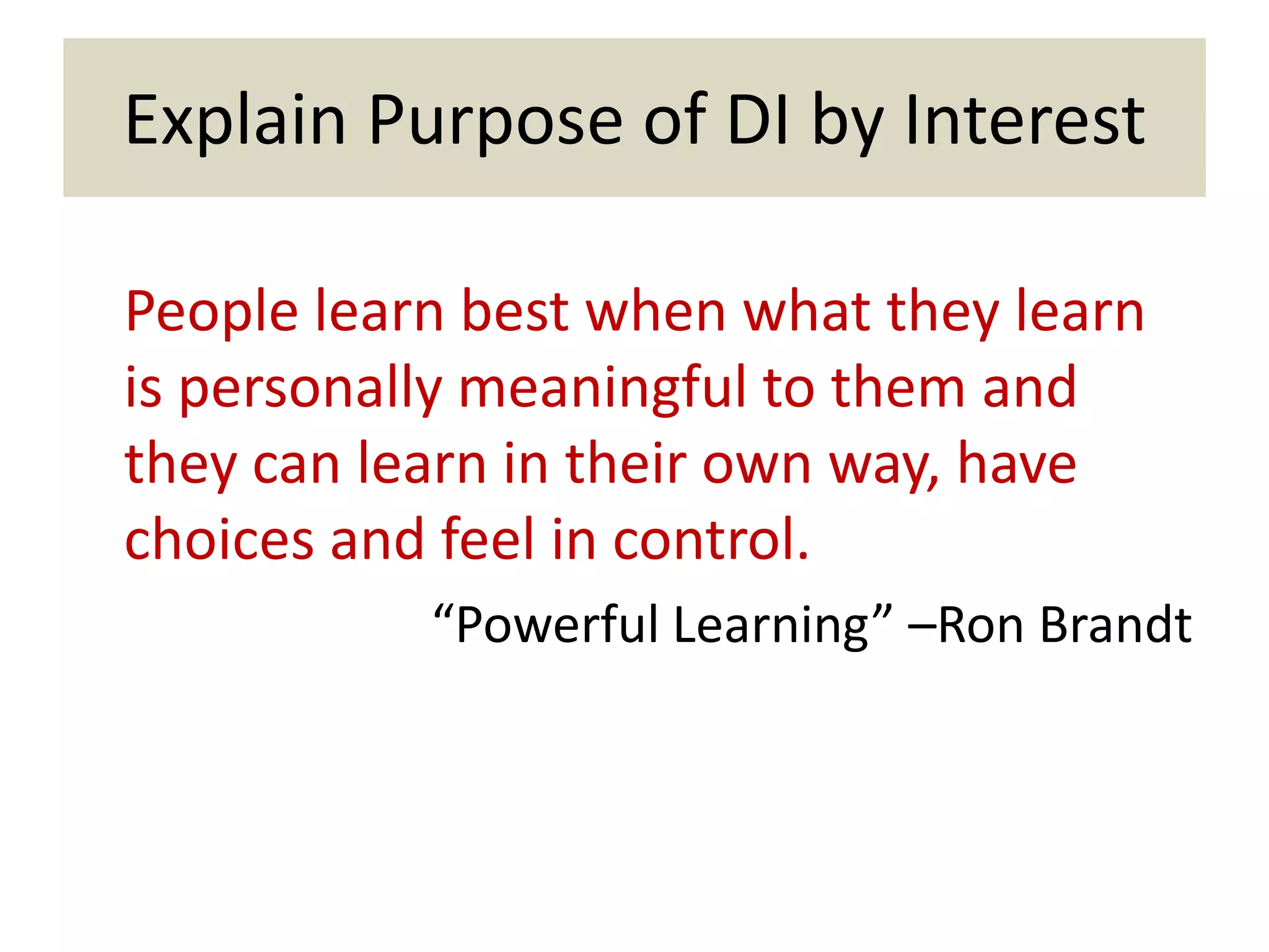 Explain Purpose of DI by Interest

People learn best when what they learn
is personally meaningful to them and
they can learn in their own way, have
choices and feel in control.
           “Powerful Learning” –Ron Brandt
 