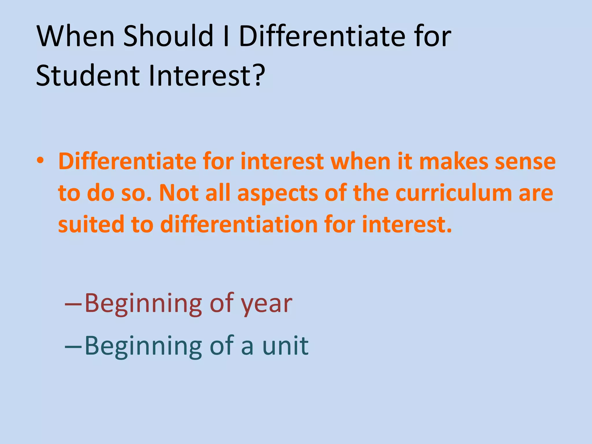 When Should I Differentiate for
Student Interest?

• Differentiate for interest when it makes sense
  to do so. Not all aspects of the curriculum are
  suited to differentiation for interest.


  –Beginning of year
  –Beginning of a unit
 