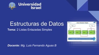 Estructuras de Datos
Tema: 2 Listas Enlazadas Simples
Docente: Mg. Luis Fernando Aguas B
 