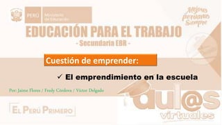 Cuestión de emprender:
Por: Jaime Flores / Fredy Córdova / Víctor Delgado
 El emprendimiento en la escuela
 
