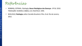 E
S
T
E
A
T
O
S
E
H
E
P
Á
T
I
C
A
• ROBBINS; COTRAN.; Patologia; Bases Patológicas das Doenças - 8ª Ed. 2010.
TRADUÇÃO: KUMAR,V; ABBAS, A.K; FAUSTO,N. 1999.
• BOGLIOLO; Patologia; editor Geraldo Brasileiro Filho. 8 ed. Rio de Janeiro;
2012.
 