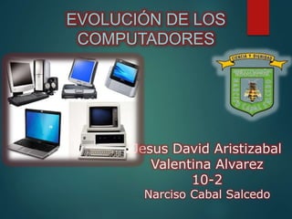 Jesus David Aristizabal
Valentina Alvarez
10-2
Narciso Cabal Salcedo
EVOLUCIÓN DE LOS
COMPUTADORES
 