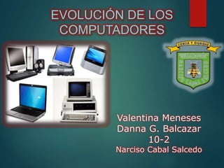 Valentina Meneses
Danna G. Balcazar
10-2
Narciso Cabal Salcedo
EVOLUCIÓN DE LOS
COMPUTADORES
 