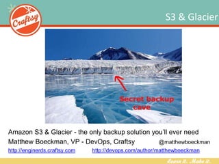 S3 & Glacier
Amazon S3 & Glacier - the only backup solution you’ll ever need
Matthew Boeckman, VP - DevOps, Craftsy @matthewboeckman
http://enginerds.craftsy.com http://devops.com/author/matthewboeckman
 