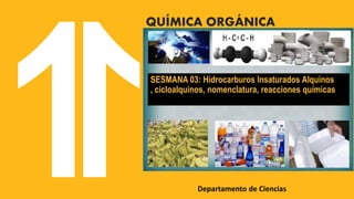 Departamento de Ciencias
QUÍMICA ORGÁNICA
SESMANA 03: Hidrocarburos Insaturados Alquinos
, cicloalquinos, nomenclatura, reacciones químicas
 