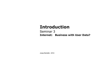 Introduction
Seminar 3
Internet: Business with User Data?
Josep Bardallo - 2012
 