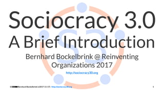 Sociocracy 3.0
A Brief Introduction
Bernhard Bockelbrink @ Reinventing
Organizations 2017
http://sociocracy30.org
Bernhard Bockelbrink (v2017-11-17) - http://sociocracy30.org 1
 