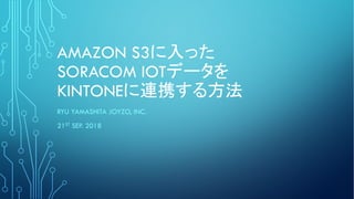 AMAZON S3
SORACOM IOT
KINTONE
RYU YAMASHITA JOYZO, INC.
21ST SEP. 2018
 