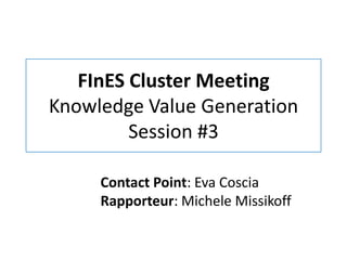 FInES Cluster Meeting
Knowledge Value Generation
         Session #3

     Contact Point: Eva Coscia
     Rapporteur: Michele Missikoff
 