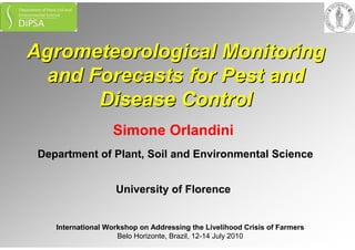 AgrometeorologicalAgrometeorological MonitoringMonitoring
and Forecasts for Pest andand Forecasts for Pest and
Disease ControlDisease Control
Simone Orlandini
Department of Plant, Soil and Environmental Science
University of Florence
International Workshop on Addressing the Livelihood Crisis of Farmers
Belo Horizonte, Brazil, 12-14 July 2010
 