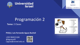 Programación 2
Tema: 2 Clases
Programación 2
PhD(c). Luis Fernando Aguas Bucheli
+593 984015184
@Aguaszoft
Laguas@uisrael.edu.ec
 