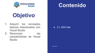 Objetivo
1. Adquirir los conceptos
básicos relacionados con
Visual Studio
2. Reconocer las
características de Visual
Studio
● 2.1 ADO Net
Contenido
 