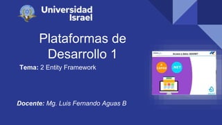 Plataformas de
Desarrollo 1
Tema: 2 Entity Framework
Docente: Mg. Luis Fernando Aguas B
 