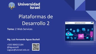 Plataformas de
Desarrollo 2
Tema: 2 Web Services
Mg. Luis Fernando Aguas Bucheli
+593 984015184
@Aguaszoft
Laguas@uisrael.edu.ec
 