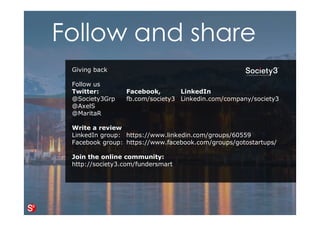 39© Copyright Society3 Refugee Accelerator 2016
#Society3
Winning against any size company
Customers would switch to more
agile, friendly, transparent
businesses anytime.
Building trust and a good reputation
fast with a clear business idea, a
great team, a friendly and open
culture and a disruptive business
model - forces companies of any size
to their knees and respond.
You NEED companies copying you
and follow you to become a market
leader.
 