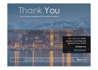 90© Copyright Society3 Refugee Accelerator 2016
#Society3
© 2016, Society3. all rights reserved. Feel free to share the presentation in unchanged form.
Society3 Group AG Luzern, Switzerland (+41) 41 511-2885 | San Francisco, CA | (415) 656-8700
+41 (41) 511-2885
society3.com/MaritaR
society3.com/AxelS
Society3.com
Online presences:
http://society3.com/social
Thank You...your financing marketplace for the world’s innovations
 