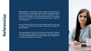 Referencias
Lorem Ipsum es simplemente el texto de relleno de las imprentas y
archivos de texto. Lorem Ipsum ha sido el texto de relleno estándar
de las industrias desde el año 1500, cuando un impresor (N. del T.
persona que se dedica a la imprenta) desconocido usó una galería
de textos y los mezcló de tal manera que logró hacer un libro de
textos especimen.
No sólo sobrevivió 500 años, sino que tambien ingresó como texto
de relleno en documentos electrónicos, quedando esencialmente
igual al original.
Fue popularizado en los 60s con la creación de las hojas "Letraset",
las cuales contenian pasajes de Lorem Ipsum, y más recientemente
con software de autoedición, como por ejemplo Aldus PageMaker, el
cual incluye versiones de Lorem Ipsum.
 