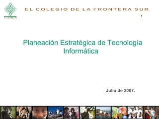 Julio de 2007.  Planeación Estratégica de Tecnología Informática    