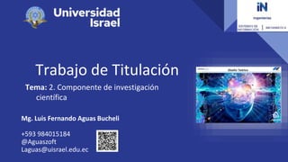 Trabajo de Titulación
Tema: 2. Componente de investigación
científica
Mg. Luis Fernando Aguas Bucheli
+593 984015184
@Aguaszoft
Laguas@uisrael.edu.ec
 