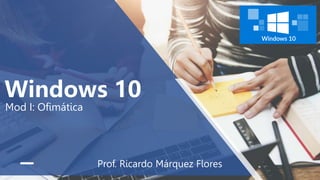 Windows 10
Mod I: Ofimática
Prof. Ricardo Márquez Flores
 