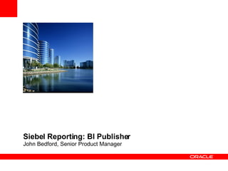 Siebel Reporting: BI Publisher John Bedford, Senior Product Manager 