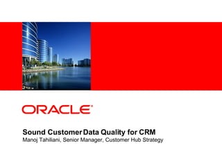 Sound Customer Data Quality for CRM Manoj Tahiliani, Senior Manager, Customer Hub Strategy 