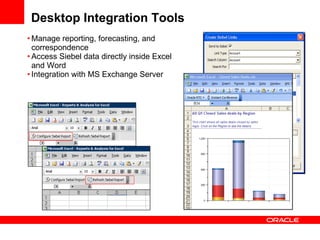 Desktop Integration Tools Manage reporting, forecasting, and correspondence Access Siebel data directly inside Excel and Word Integration with MS Exchange Server 