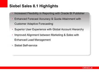Siebel Sales 8.1 Highlights <ul><li>Increased Flexibility in Reporting with Oracle BI Publisher </li></ul><ul><li>Enhanced...