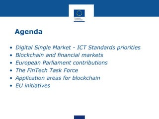 Agenda
• Digital Single Market - ICT Standards priorities
• Blockchain and financial markets
• European Parliament contributions
• The FinTech Task Force
• Application areas for blockchain
• EU initiatives
 