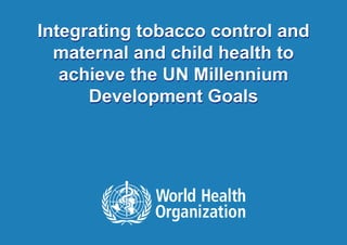 Integrating tobacco control and
       maternal and child health to
        achieve the UN Millennium
           Development Goals




1|   MDGs, Tobacco and MCH | April 26, 2012
 