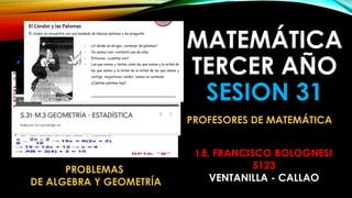 MATEMÁTICA
TERCER AÑO
SESION 31
I.E. FRANCISCO BOLOGNESI
5123
VENTANILLA - CALLAO
PROFESORES DE MATEMÁTICA
PROBLEMAS
DE ALGEBRA Y GEOMETRÍA
 