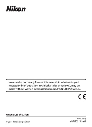 No reproduction in any form of this manual, in whole or in part
(except for brief quotation in critical articles or reviews), may be
made without written authorization from NIKON CORPORATION.
YP1A02(11)
6MM02111-02
DIGITAL CAMERA
User’s Manual
En
En
 
